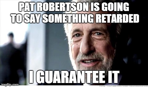 I Guarantee It | PAT ROBERTSON IS GOING TO SAY SOMETHING RETARDED I GUARANTEE IT | image tagged in memes,i guarantee it,AdviceAnimals | made w/ Imgflip meme maker