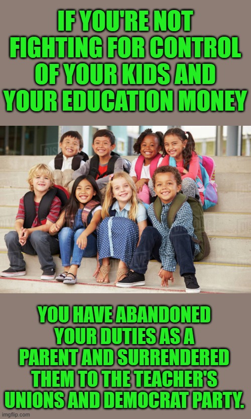 Don’t mail it in it’s importance | IF YOU'RE NOT FIGHTING FOR CONTROL OF YOUR KIDS AND YOUR EDUCATION MONEY; YOU HAVE ABANDONED YOUR DUTIES AS A PARENT AND SURRENDERED THEM TO THE TEACHER'S UNIONS AND DEMOCRAT PARTY. | image tagged in democrats,teachers unions,progressives | made w/ Imgflip meme maker