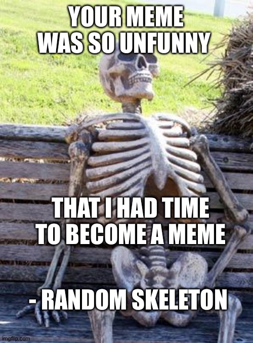 Waiting Skeleton | YOUR MEME WAS SO UNFUNNY; THAT I HAD TIME TO BECOME A MEME; - RANDOM SKELETON | image tagged in memes,waiting skeleton | made w/ Imgflip meme maker