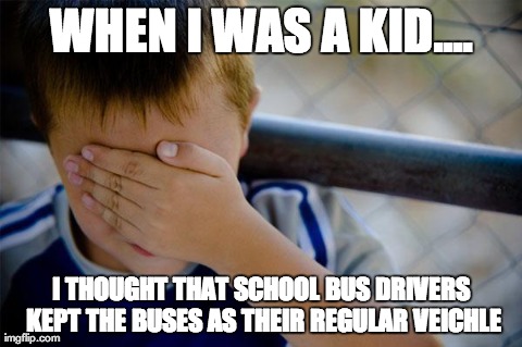 It only made sense at the time... because what else would they of drove? | WHEN I WAS A KID.... I THOUGHT THAT SCHOOL BUS DRIVERS KEPT THE BUSES AS THEIR REGULAR VEICHLE | image tagged in confession kid | made w/ Imgflip meme maker