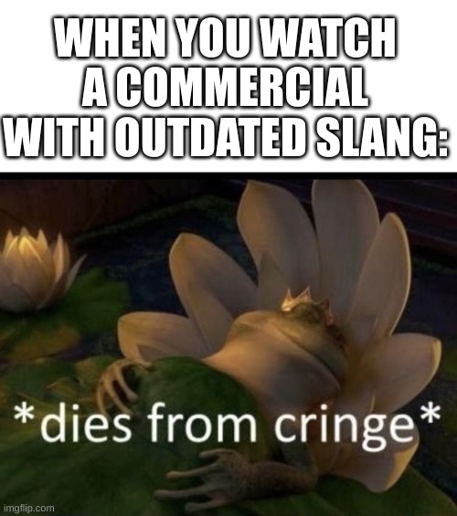 Anyone else see that cringe Takis ad with extremely dated and overall annoying slang? | WHEN YOU WATCH A COMMERCIAL WITH OUTDATED SLANG: | image tagged in dies from cringe,boomers,ads,memes,funny,relatable | made w/ Imgflip meme maker
