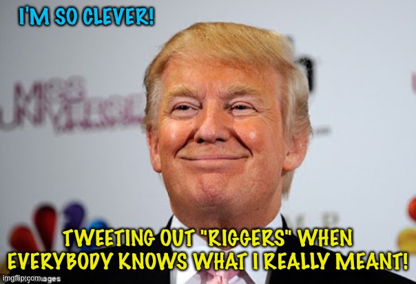 Despicable Trump | I'M SO CLEVER! TWEETING OUT "RIGGERS" WHEN EVERYBODY KNOWS WHAT I REALLY MEANT! | image tagged in donald trump approves | made w/ Imgflip meme maker