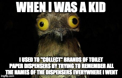 Weird Stuff I Do Potoo | WHEN I WAS A KID I USED TO "COLLECT" BRANDS OF TOILET PAPER DISPENSERS BY TRYING TO REMEMBER ALL THE NAMES OF THE DISPENSERS EVERYWHERE I WE | image tagged in memes,weird stuff i do potoo | made w/ Imgflip meme maker