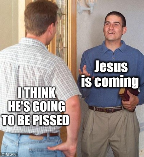 Jehovah's Witness | Jesus is coming I THINK HE'S GOING TO BE PISSED | image tagged in jehovah's witness | made w/ Imgflip meme maker