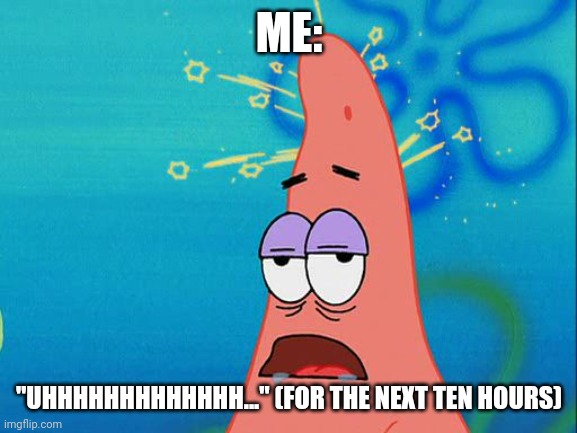 Dumb Patrick Star | ME: "UHHHHHHHHHHHHH..." (FOR THE NEXT TEN HOURS) | image tagged in dumb patrick star | made w/ Imgflip meme maker