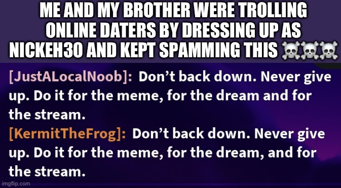 I know we said it wrong. We’ll do better next time. | ME AND MY BROTHER WERE TROLLING ONLINE DATERS BY DRESSING UP AS NICKEH30 AND KEPT SPAMMING THIS ☠️☠️☠️ | image tagged in nickeh30,roblox,troll,funny,memes,relatable | made w/ Imgflip meme maker