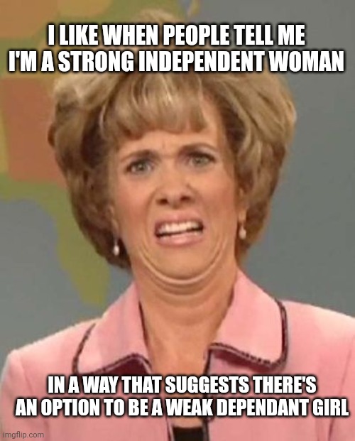 That face you make when ugh!  | I LIKE WHEN PEOPLE TELL ME I'M A STRONG INDEPENDENT WOMAN; IN A WAY THAT SUGGESTS THERE'S AN OPTION TO BE A WEAK DEPENDANT GIRL | image tagged in that face you make when ugh | made w/ Imgflip meme maker