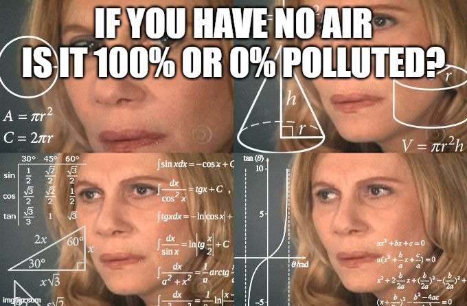 think about it | IF YOU HAVE NO AIR IS IT 100% OR 0% POLLUTED? | image tagged in calculating meme | made w/ Imgflip meme maker