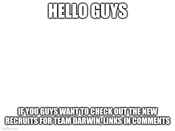 HELLO GUYS; IF YOU GUYS WANT TO CHECK OUT THE NEW RECRUITS FOR TEAM DARWIN, LINKS IN COMMENTS | image tagged in memes | made w/ Imgflip meme maker