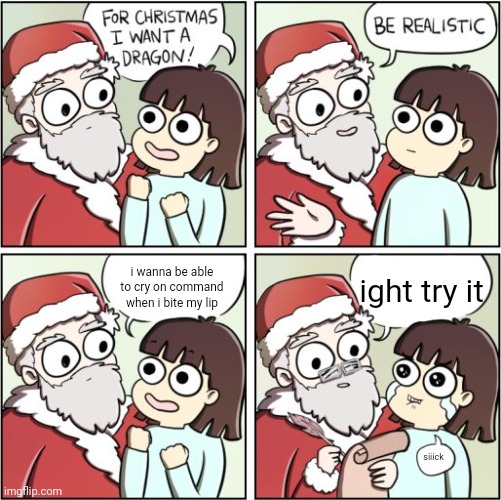 For Christmas I Want a Dragon | ight try it; i wanna be able to cry on command when i bite my lip; siiick | image tagged in for christmas i want a dragon | made w/ Imgflip meme maker