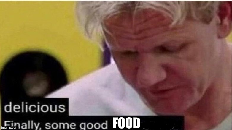 gordon ramsay finally some good censored    ed | FOOD | image tagged in gordon ramsay finally some good censored ed | made w/ Imgflip meme maker