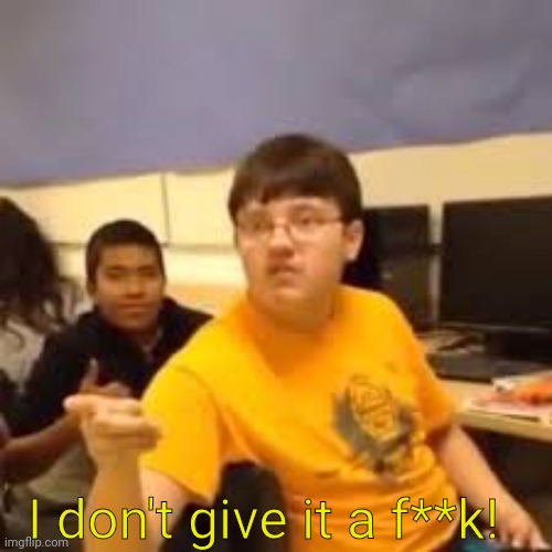 Im gonna say it | I don't give it a f**k! | image tagged in im gonna say it | made w/ Imgflip meme maker