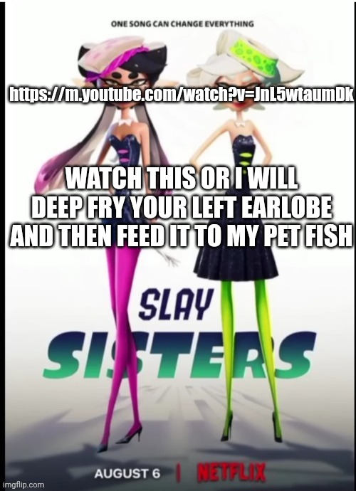 https://m.youtube.com/watch?v=JnL5wtaumDk | https://m.youtube.com/watch?v=JnL5wtaumDk; WATCH THIS OR I WILL DEEP FRY YOUR LEFT EARLOBE AND THEN FEED IT TO MY PET FISH | made w/ Imgflip meme maker