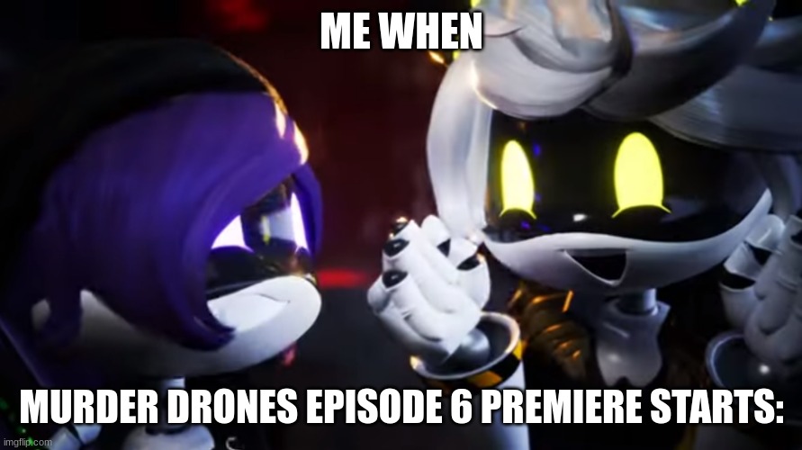 N and Uzi are happy | ME WHEN; MURDER DRONES EPISODE 6 PREMIERE STARTS: | image tagged in n and uzi are happy | made w/ Imgflip meme maker