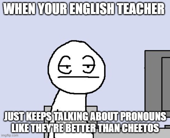 Bored of this crap | WHEN YOUR ENGLISH TEACHER; JUST KEEPS TALKING ABOUT PRONOUNS LIKE THEY'RE BETTER THAN CHEETOS | image tagged in bored of this crap,english,teachers | made w/ Imgflip meme maker