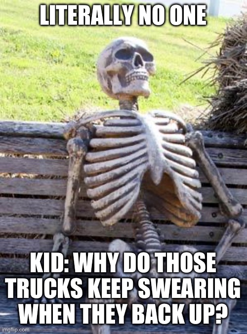 Waiting Skeleton | LITERALLY NO ONE; KID: WHY DO THOSE TRUCKS KEEP SWEARING WHEN THEY BACK UP? | image tagged in memes,waiting skeleton | made w/ Imgflip meme maker