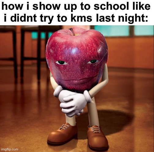 fr fr | how i show up to school like i didnt try to kms last night: | image tagged in apple,idk,wait,oh wow are you actually reading these tags,stop reading the tags,now | made w/ Imgflip meme maker