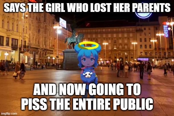 anime skyocean in zagreb | SAYS THE GIRL WHO LOST HER PARENTS AND NOW GOING TO PISS THE ENTIRE PUBLIC | image tagged in anime skyocean in zagreb | made w/ Imgflip meme maker