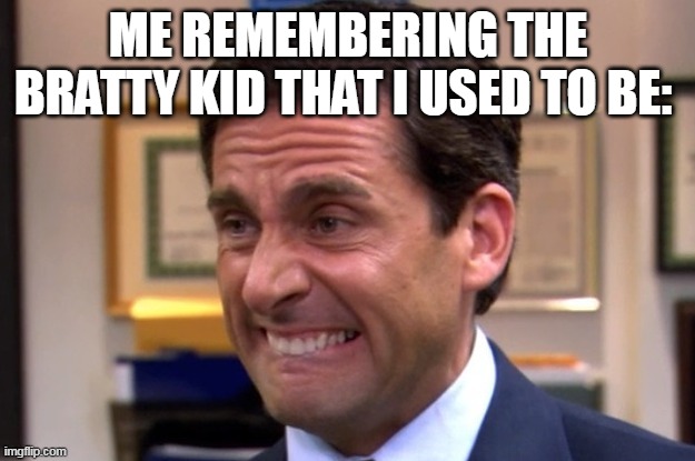 Cringe | ME REMEMBERING THE BRATTY KID THAT I USED TO BE: | image tagged in cringe | made w/ Imgflip meme maker