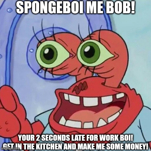 AHOY SPONGEBOB | SPONGEBOI ME BOB! YOUR 2 SECONDS LATE FOR WORK BOI! GET IN THE KITCHEN AND MAKE ME SOME MONEY! | image tagged in ahoy spongebob | made w/ Imgflip meme maker