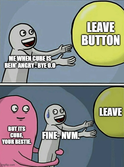 Running Away Balloon Meme | LEAVE BUTTON; ME WHEN CUBE IS BEIN' ANGRY : BYE O.O; LEAVE; BUT ITS CUBE, YOUR BESTIE. FINE- NVM. | image tagged in memes,running away balloon | made w/ Imgflip meme maker