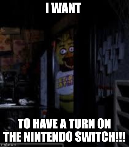 When the Nintendo switch is being hoarded | I WANT; TO HAVE A TURN ON THE NINTENDO SWITCH!!! | image tagged in chica looking in window fnaf | made w/ Imgflip meme maker