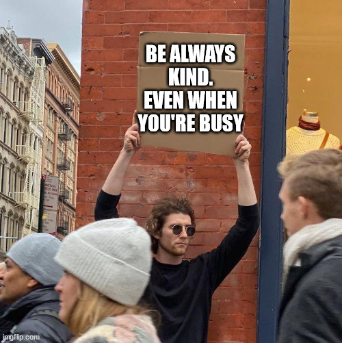 Be always kind, busy people | BE ALWAYS
KIND.
EVEN WHEN
YOU'RE BUSY | image tagged in guy holding cardboard sign | made w/ Imgflip meme maker