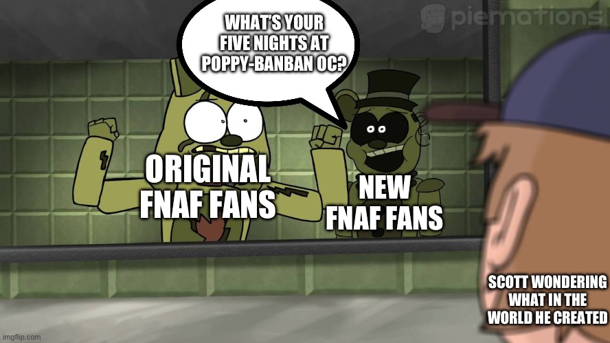 Piemations Fnaf 3 | WHAT’S YOUR FIVE NIGHTS AT POPPY-BANBAN OC? NEW FNAF FANS; ORIGINAL FNAF FANS; SCOTT WONDERING WHAT IN THE WORLD HE CREATED | image tagged in piemations fnaf 3 | made w/ Imgflip meme maker