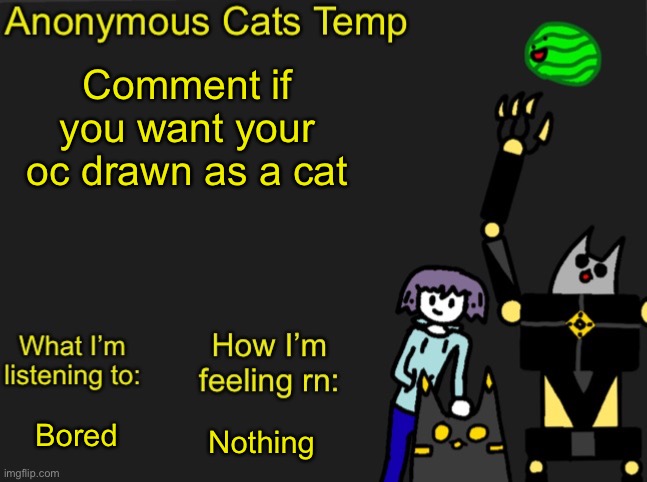 I might be a bit to respond | Comment if you want your oc drawn as a cat; Nothing; Bored | image tagged in anonymous cats newest temp | made w/ Imgflip meme maker