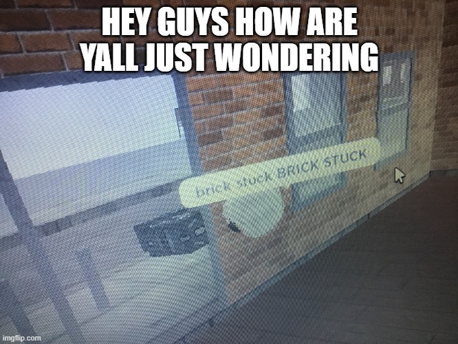 Brick stuck | HEY GUYS HOW ARE YALL JUST WONDERING | image tagged in brick stuck | made w/ Imgflip meme maker