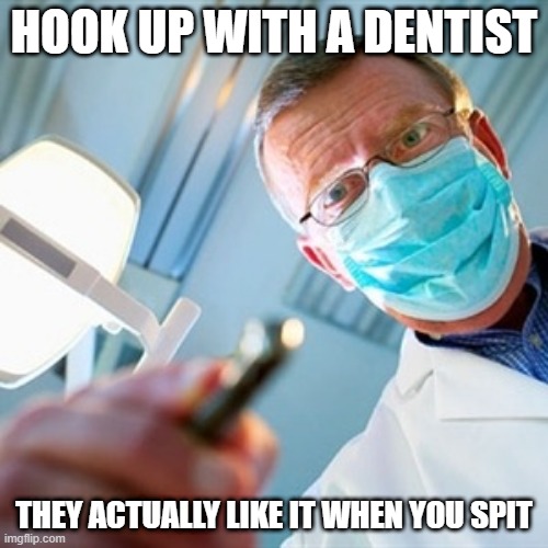 Date a Dentist | HOOK UP WITH A DENTIST; THEY ACTUALLY LIKE IT WHEN YOU SPIT | image tagged in dentist | made w/ Imgflip meme maker