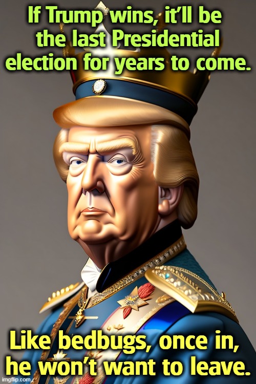 If Trump wins, it'll be 
the last Presidential election for years to come. Like bedbugs, once in, 

he won't want to leave. | image tagged in trump,election 2024,president,white house,forever | made w/ Imgflip meme maker