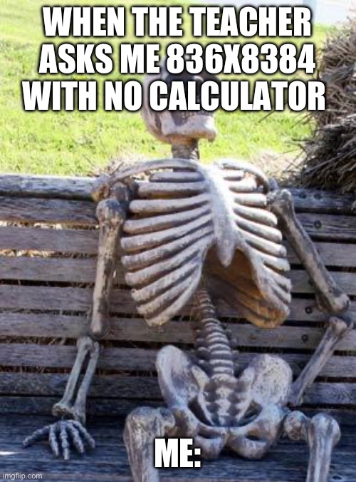 Waiting Skeleton | WHEN THE TEACHER ASKS ME 836X8384 WITH NO CALCULATOR; ME: | image tagged in memes,waiting skeleton | made w/ Imgflip meme maker