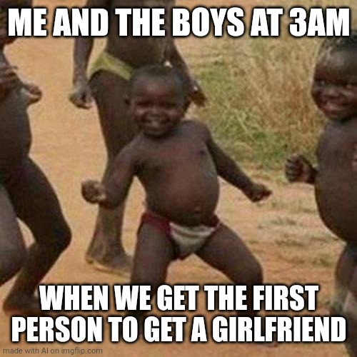 Third World Success Kid | ME AND THE BOYS AT 3AM; WHEN WE GET THE FIRST PERSON TO GET A GIRLFRIEND | image tagged in memes,third world success kid | made w/ Imgflip meme maker