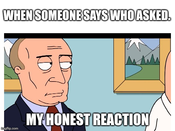 Honestly | WHEN SOMEONE SAYS WHO ASKED. MY HONEST REACTION | image tagged in family guy | made w/ Imgflip meme maker
