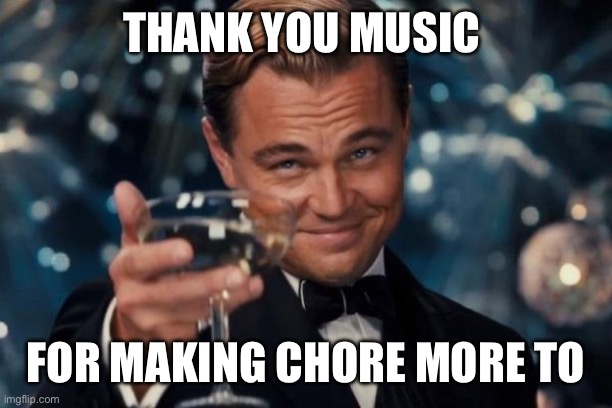 Do any of y’all relate | THANK YOU MUSIC; FOR MAKING CHORE MORE TOLERABLE | image tagged in memes,leonardo dicaprio cheers | made w/ Imgflip meme maker