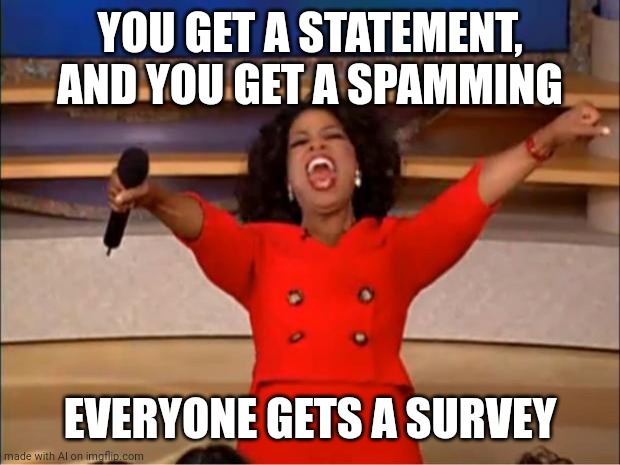 Oprah You Get A | YOU GET A STATEMENT, AND YOU GET A SPAMMING; EVERYONE GETS A SURVEY | image tagged in memes,oprah you get a | made w/ Imgflip meme maker