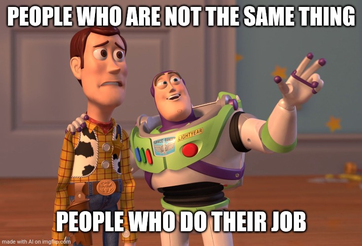 X, X Everywhere | PEOPLE WHO ARE NOT THE SAME THING; PEOPLE WHO DO THEIR JOB | image tagged in memes,x x everywhere | made w/ Imgflip meme maker