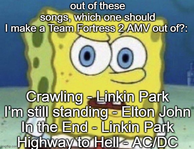 confused spongebob | out of these songs, which one should I make a Team Fortress 2 AMV out of?:; Crawling - Linkin Park
I'm still standing - Elton John
In the End - Linkin Park
Highway to Hell - AC/DC | image tagged in confused spongebob | made w/ Imgflip meme maker