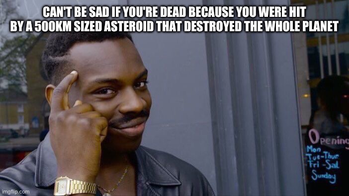 Roll Safe Think About It Meme | CAN'T BE SAD IF YOU'RE DEAD BECAUSE YOU WERE HIT BY A 500KM SIZED ASTEROID THAT DESTROYED THE WHOLE PLANET | image tagged in memes,roll safe think about it | made w/ Imgflip meme maker