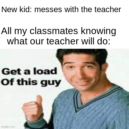 Well, he won't last long... | New kid: messes with the teacher; All my classmates knowing what our teacher will do: | image tagged in get a load of this guy,new kid,shoes,memes | made w/ Imgflip meme maker