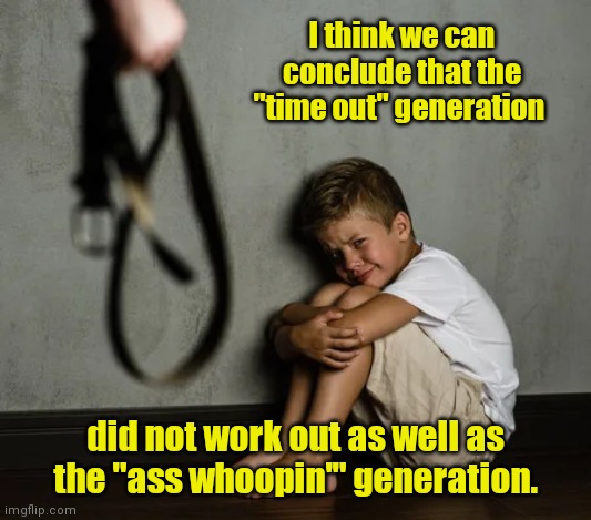 My kids were always respectful. | I think we can conclude that the "time out" generation; did not work out as well as the "ass whoopin'" generation. | image tagged in dad beating child,funny | made w/ Imgflip meme maker
