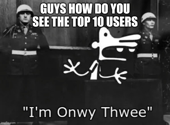 Of the week | GUYS HOW DO YOU SEE THE TOP 10 USERS | image tagged in i'm onwy thwee | made w/ Imgflip meme maker