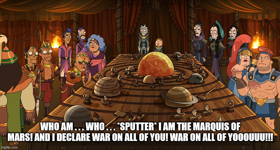Rick&Morty-MarquisOfMars | WHO AM . . . WHO . . . *SPUTTER* I AM THE MARQUIS OF MARS! AND I DECLARE WAR ON ALL OF YOU! WAR ON ALL OF YOOOUUU!!! | image tagged in rick and morty,mars,anti-war,cartoon network,adult swim | made w/ Imgflip meme maker