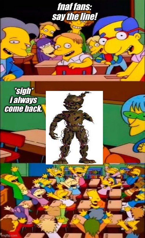 Say the line! | fnaf fans:
say the line! *sigh*
i always come back. | image tagged in say the line bart simpsons | made w/ Imgflip meme maker