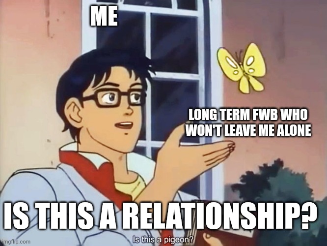 Long term long distance low commitment casual fwbs | ME; LONG TERM FWB WHO WON'T LEAVE ME ALONE; IS THIS A RELATIONSHIP? | image tagged in anime butterfly meme | made w/ Imgflip meme maker