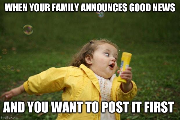 Good News! | WHEN YOUR FAMILY ANNOUNCES GOOD NEWS; AND YOU WANT TO POST IT FIRST | image tagged in girl running | made w/ Imgflip meme maker