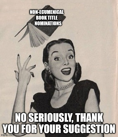 Throwing book vintage woman | NON-ECUMENICAL BOOK TITLE    NOMINATIONS; NO SERIOUSLY, THANK YOU FOR YOUR SUGGESTION | image tagged in throwing book vintage woman | made w/ Imgflip meme maker