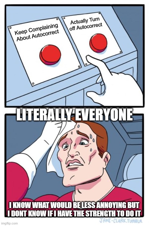 Two Buttons | Actually Turn off Autocorrect; Keep Complaining About Autocorrect; LITERALLY EVERYONE; I KNOW WHAT WOULD BE LESS ANNOYING BUT I DONT KNOW IF I HAVE THE STRENGTH TO DO IT | image tagged in memes,two buttons,relatable,funny | made w/ Imgflip meme maker