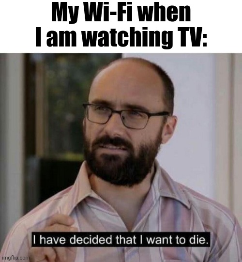 The worst thing that could happen when your TV is still on... | My Wi-Fi when I am watching TV: | image tagged in i have decided that i want to die,relatable memes,memes,relatable,funny | made w/ Imgflip meme maker